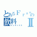 とあるＦｒａｎｋ翱翔の飲料Ⅱ（インデックス）