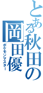 とある秋田の岡田優（ポケモンマスター）