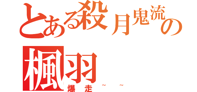 とある殺月鬼流の楓羽（爆走~~）