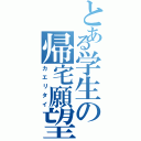 とある学生の帰宅願望（カエリタイ）