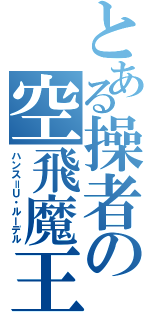 とある操者の空飛魔王（ハンス＝Ｕ・ルーデル）