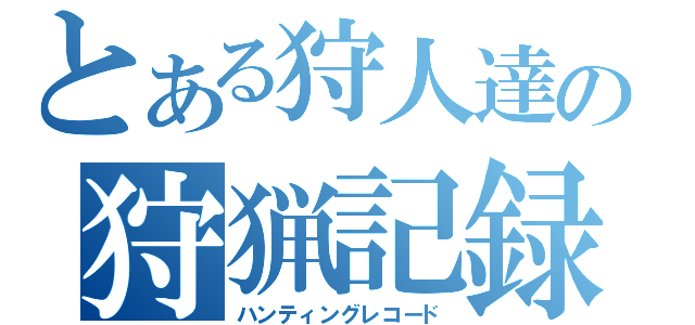 とある狩人達の狩猟記録（ハンティングレコード）