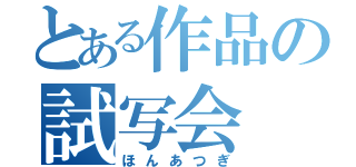 とある作品の試写会（ほんあつぎ）