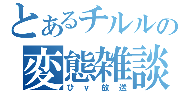 とあるチルルの変態雑談（ひｙ放送）