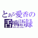 とある愛香の舌噛語録（だがっせっさねぇ）