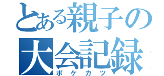 とある親子の大会記録（ポケカツ）