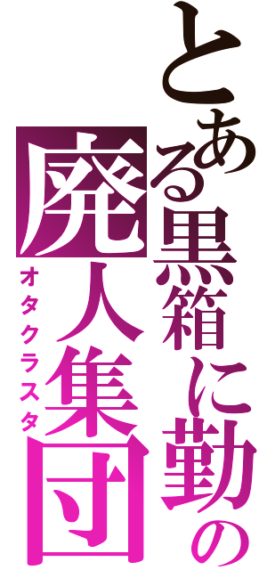 とある黒箱に勤めるの廃人集団（オタクラスタ）