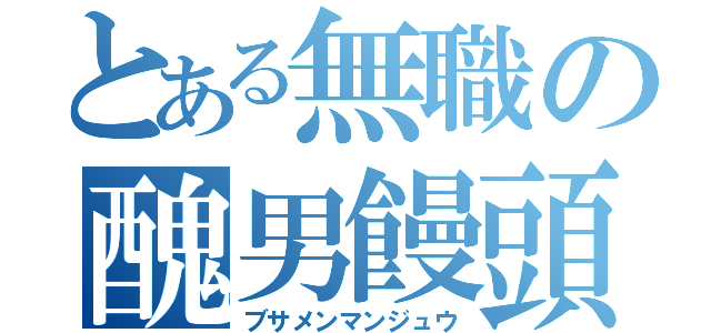 とある無職の醜男饅頭（ブサメンマンジュウ）