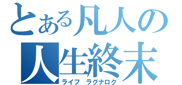 とある凡人の人生終末期（ライフ　ラグナロク）