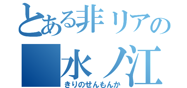 とある非リアの　水ノ江（きりのせんもんか）