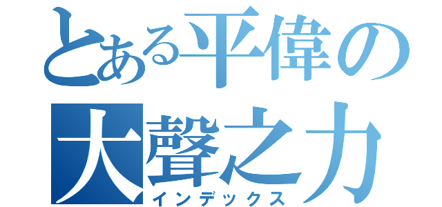 とある平偉の大聲之力（インデックス）