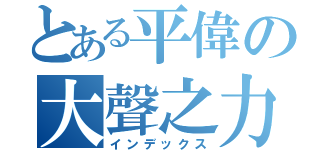 とある平偉の大聲之力（インデックス）