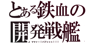 とある鉄血の開発戦艦（ママァー！バブゥゥゥ！！！）