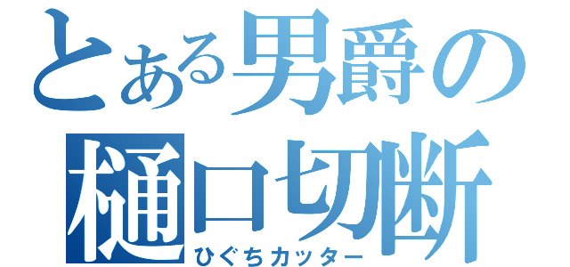 とある男爵の樋口切断（ひぐちカッター）