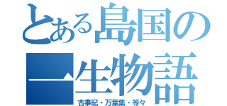 とある島国の一生物語（古事記・万葉集・等々）