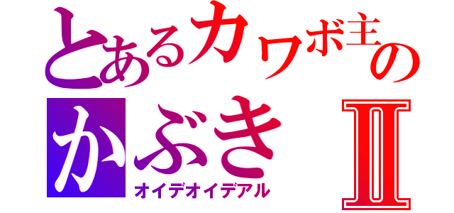 とあるカワボ主のかぶきⅡ（オイデオイデアル）