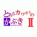 とあるカワボ主のかぶきⅡ（オイデオイデアル）