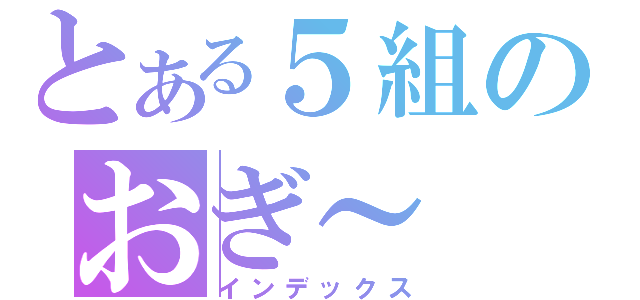 とある５組のおぎ～（インデックス）