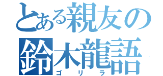 とある親友の鈴木龍語（ゴリラ）