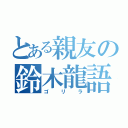 とある親友の鈴木龍語（ゴリラ）