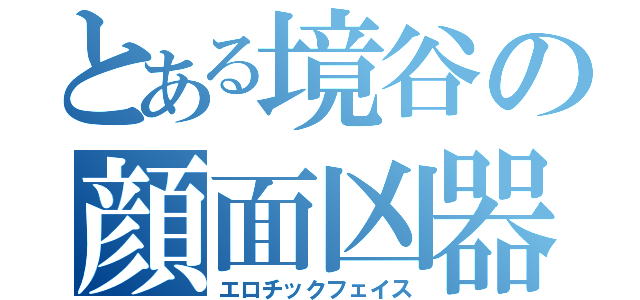 とある境谷の顔面凶器（エロチックフェイス）