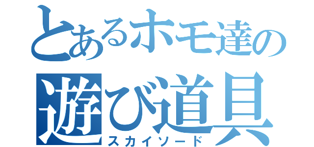 とあるホモ達の遊び道具（スカイソード）