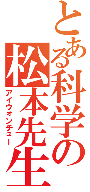 とある科学の松本先生（アイウォンチュー）