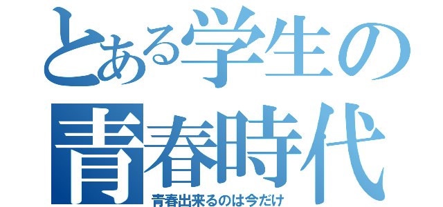 とある学生の青春時代（青春出来るのは今だけ）