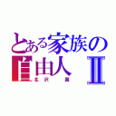 とある家族の自由人Ⅱ（北沢 翼）