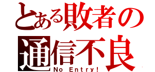 とある敗者の通信不良（Ｎｏ Ｅｎｔｒｙ！）