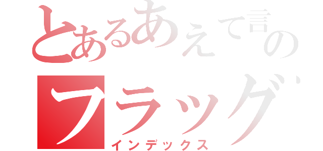 とあるあえて言おう、のフラッグファイターになったと！（インデックス）