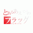 とあるあえて言おう、のフラッグファイターになったと！（インデックス）