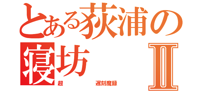 とある荻浦の寝坊Ⅱ（超      遅刻魔録）