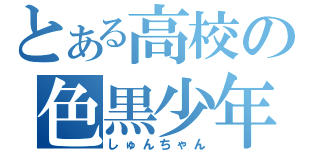 とある高校の色黒少年（しゅんちゃん）