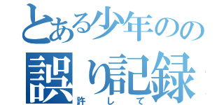 とある少年のの誤り記録（許して）