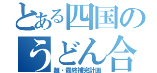 とある四国のうどん合戦（麺・最終補完計画）