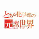 とある化学部の元素世界（エレメントワールド）