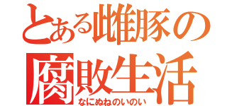 とある雌豚の腐敗生活（なにぬねのいのい）