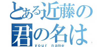 とある近藤の君の名は（ｙｏｕｒ ｎａｍｅ）