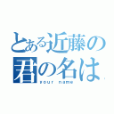 とある近藤の君の名は（ｙｏｕｒ ｎａｍｅ）