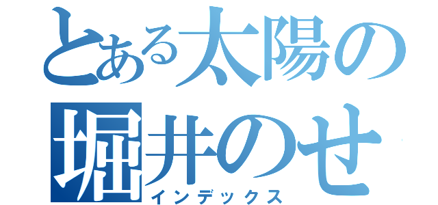 とある太陽の堀井のせいでキモいと思われる（インデックス）