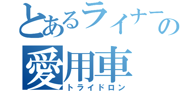 とあるライナーの愛用車（トライドロン）