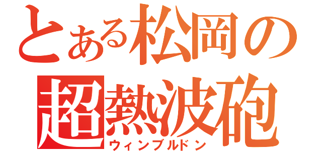 とある松岡の超熱波砲（ウィンブルドン）