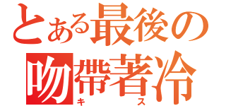 とある最後の吻帶著冷（キ ス）