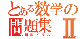 とある数学の問題集Ⅱ（剛顎ドリル）