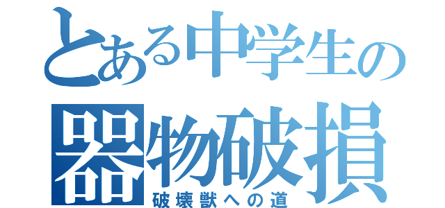 とある中学生の器物破損（破壊獣への道）