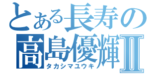 とある長寿の高島優輝Ⅱ（タカシマユウキ）