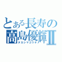 とある長寿の高島優輝Ⅱ（タカシマユウキ）