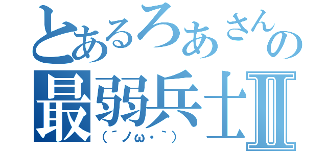 とあるろあさんの最弱兵士Ⅱ（（´ノω・｀） ）