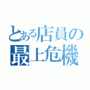 とある店員の最上危機（）